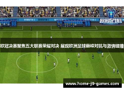欧冠决赛聚焦五大联赛荣耀对决 展现欧洲足球巅峰对抗与激情碰撞