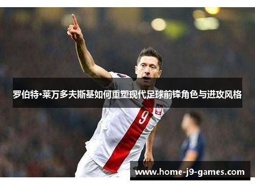 罗伯特·莱万多夫斯基如何重塑现代足球前锋角色与进攻风格 罗伯特·莱万多夫斯基如何重塑现代足球前锋角色与进攻风格