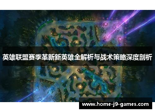 英雄联盟赛季革新新英雄全解析与战术策略深度剖析