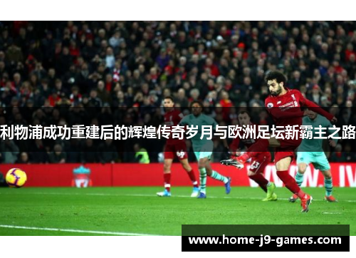 利物浦成功重建后的辉煌传奇岁月与欧洲足坛新霸主之路