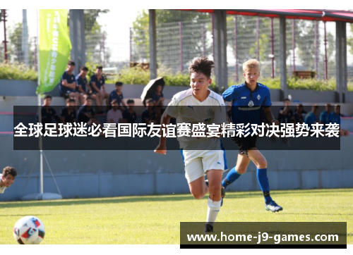 全球足球迷必看国际友谊赛盛宴精彩对决强势来袭