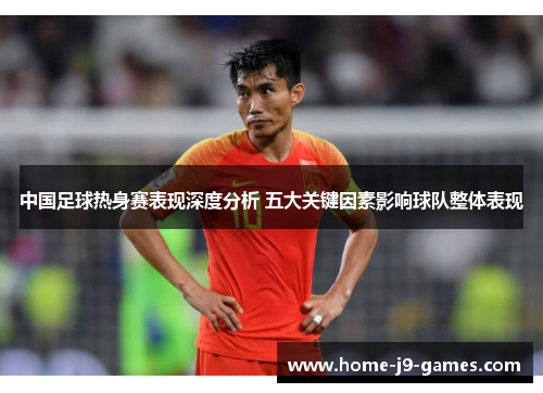 中国足球热身赛表现深度分析 五大关键因素影响球队整体表现 中国足球热身赛表现深度分析 五大关键因素影响球队整体表现