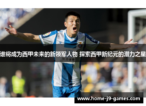 谁将成为西甲未来的新领军人物 探索西甲新纪元的潜力之星
