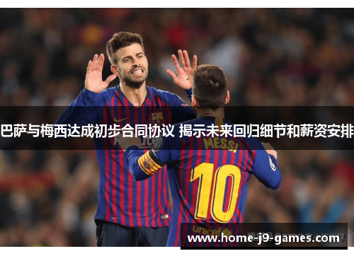 巴萨与梅西达成初步合同协议 揭示未来回归细节和薪资安排 巴萨与梅西达成初步合同协议 揭示未来回归细节和薪资安排