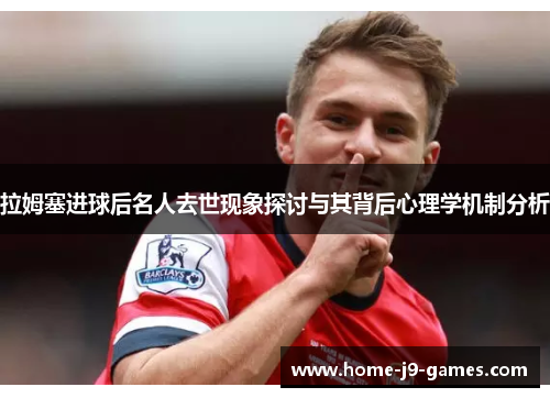 拉姆塞进球后名人去世现象探讨与其背后心理学机制分析 拉姆塞进球后名人去世现象探讨与其背后心理学机制分析