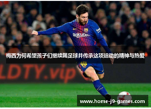 梅西为何希望孩子们继续踢足球并传承这项运动的精神与热爱 梅西为何希望孩子们继续踢足球并传承这项运动的精神与热爱