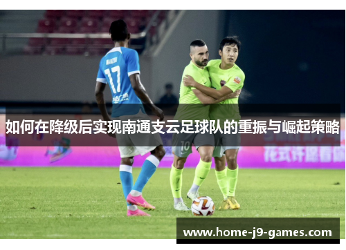 如何在降级后实现南通支云足球队的重振与崛起策略 如何在降级后实现南通支云足球队的重振与崛起策略