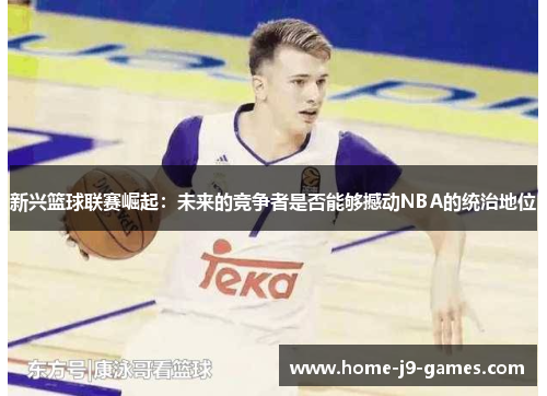 新兴篮球联赛崛起:未来的竞争者是否能够撼动NBA的统治地位 新兴篮球联赛崛起:未来的竞争者是否能够撼动NBA的统治地位