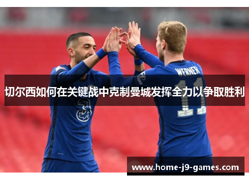 切尔西如何在关键战中克制曼城发挥全力以争取胜利 切尔西如何在关键战中克制曼城发挥全力以争取胜利
