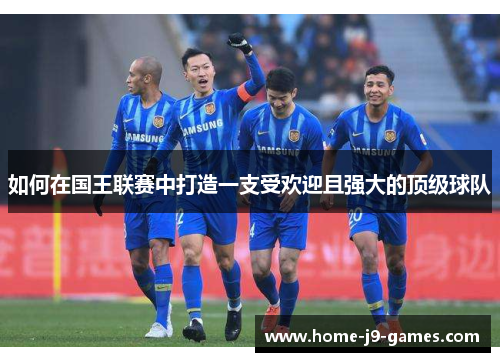 如何在国王联赛中打造一支受欢迎且强大的顶级球队 如何在国王联赛中打造一支受欢迎且强大的顶级球队