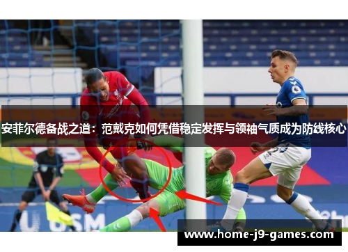 安菲尔德备战之道:范戴克如何凭借稳定发挥与领袖气质成为防线核心 安菲尔德备战之道:范戴克如何凭借稳定发挥与领袖气质成为防线核心