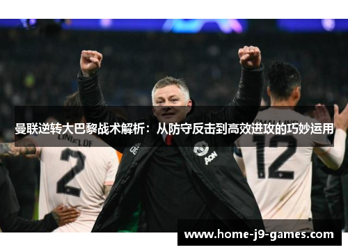 曼联逆转大巴黎战术解析:从防守反击到高效进攻的巧妙运用 曼联逆转大巴黎战术解析:从防守反击到高效进攻的巧妙运用