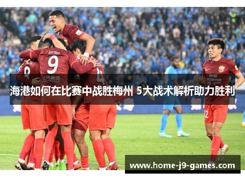 海港如何在比赛中战胜梅州 5大战术解析助力胜利