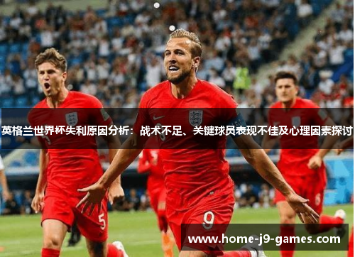 英格兰世界杯失利原因分析：战术不足、关键球员表现不佳及心理因素探讨