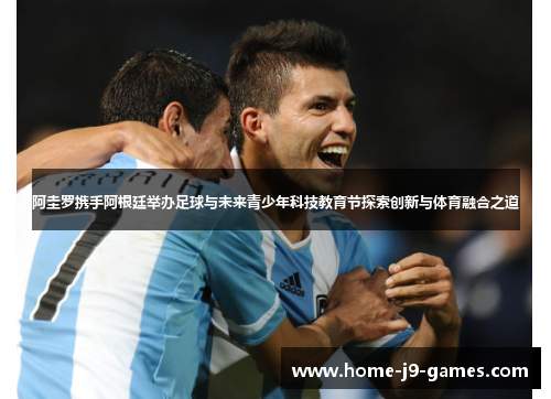 阿圭罗携手阿根廷举办足球与未来青少年科技教育节探索创新与体育融合之道