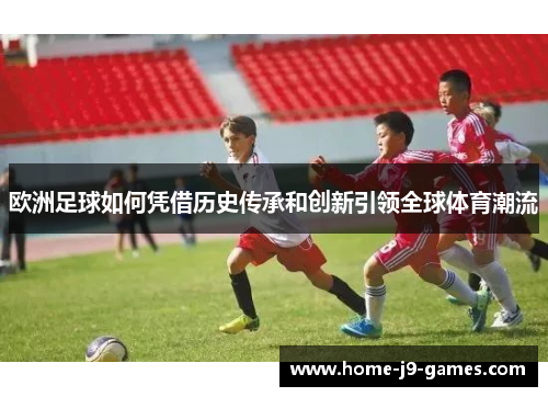 欧洲足球如何凭借历史传承和创新引领全球体育潮流