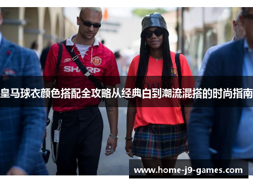 皇马球衣颜色搭配全攻略从经典白到潮流混搭的时尚指南