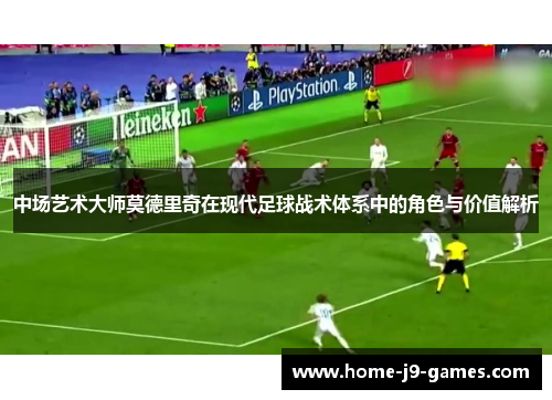 中场艺术大师莫德里奇在现代足球战术体系中的角色与价值解析 中场艺术大师莫德里奇在现代足球战术体系中的角色与价值解析