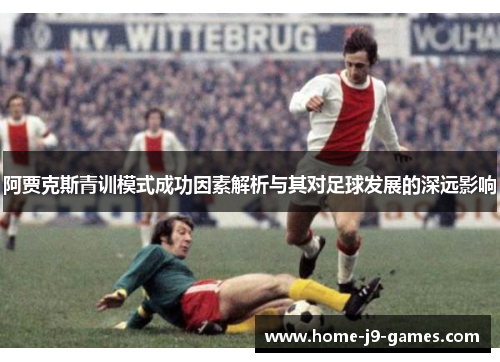 阿贾克斯青训模式成功因素解析与其对足球发展的深远影响