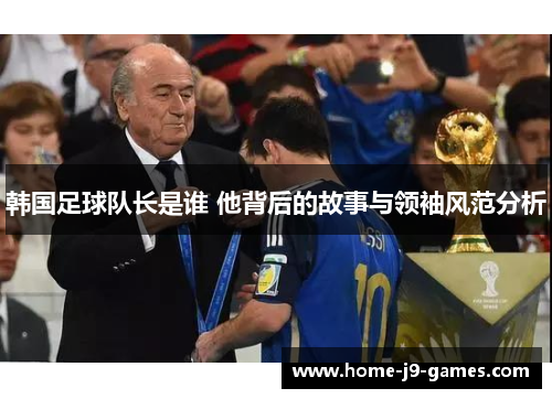 韩国足球队长是谁 他背后的故事与领袖风范分析