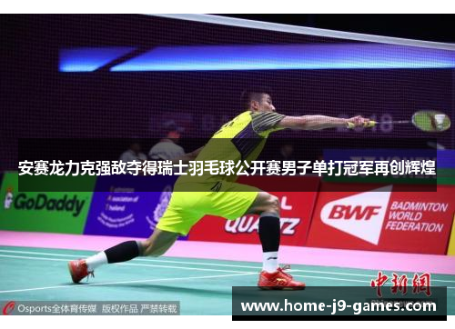 安赛龙力克强敌夺得瑞士羽毛球公开赛男子单打冠军再创辉煌 安赛龙力克强敌夺得瑞士羽毛球公开赛男子单打冠军再创辉煌