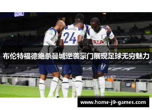 布伦特福德绝杀曼城逆袭豪门展现足球无穷魅力