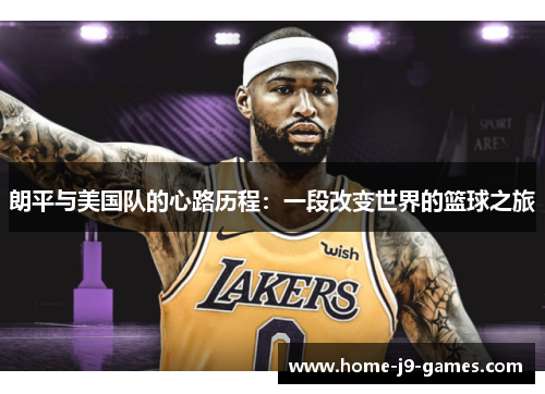朗平与美国队的心路历程：一段改变世界的篮球之旅