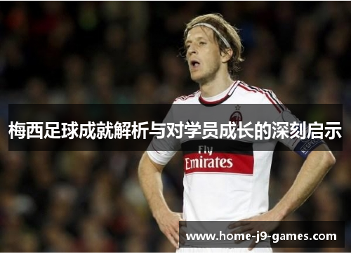 梅西足球成就解析与对学员成长的深刻启示 梅西足球成就解析与对学员成长的深刻启示