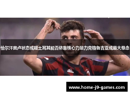 恰尔汗奥卢状态成疑土耳其能否依靠核心力量力克格鲁吉亚成最大悬念 恰尔汗奥卢状态成疑土耳其能否依靠核心力量力克格鲁吉亚成最大悬念