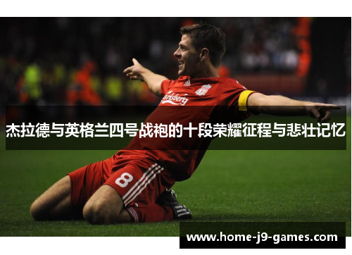 杰拉德与英格兰四号战袍的十段荣耀征程与悲壮记忆