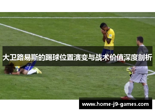 大卫路易斯的踢球位置演变与战术价值深度剖析 大卫路易斯的踢球位置演变与战术价值深度剖析