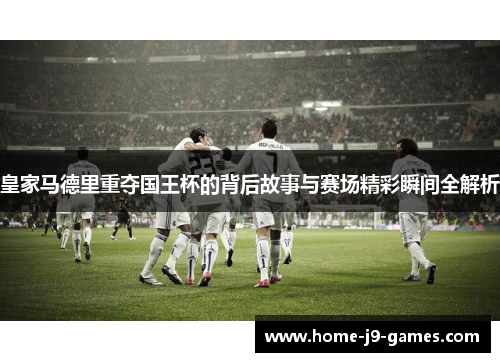 皇家马德里重夺国王杯的背后故事与赛场精彩瞬间全解析 皇家马德里重夺国王杯的背后故事与赛场精彩瞬间全解析