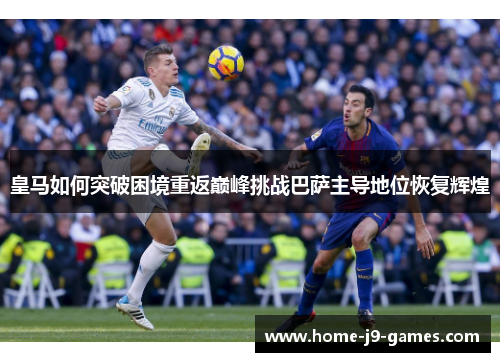皇马如何突破困境重返巅峰挑战巴萨主导地位恢复辉煌