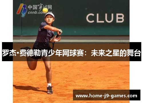 罗杰·费德勒青少年网球赛:未来之星的舞台 罗杰·费德勒青少年网球赛:未来之星的舞台