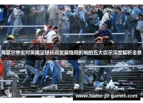 海瑟尔惨案对英国足球长远发展格局影响的五大启示深度解析全景