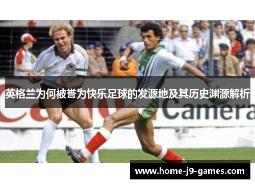 英格兰为何被誉为快乐足球的发源地及其历史渊源解析 英格兰为何被誉为快乐足球的发源地及其历史渊源解析