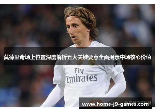 莫德里奇场上位置深度解析五大关键要点全面揭示中场核心价值 莫德里奇场上位置深度解析五大关键要点全面揭示中场核心价值