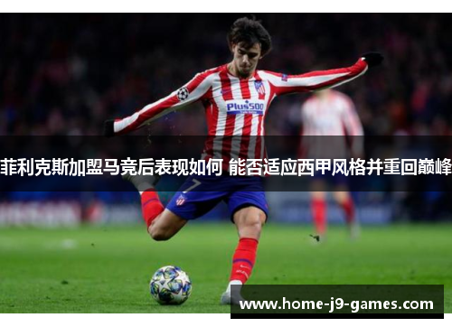 菲利克斯加盟马竞后表现如何 能否适应西甲风格并重回巅峰 菲利克斯加盟马竞后表现如何 能否适应西甲风格并重回巅峰