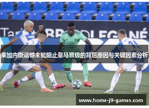 莱加内斯遗憾未能阻止皇马晋级的背后原因与关键因素分析 莱加内斯遗憾未能阻止皇马晋级的背后原因与关键因素分析