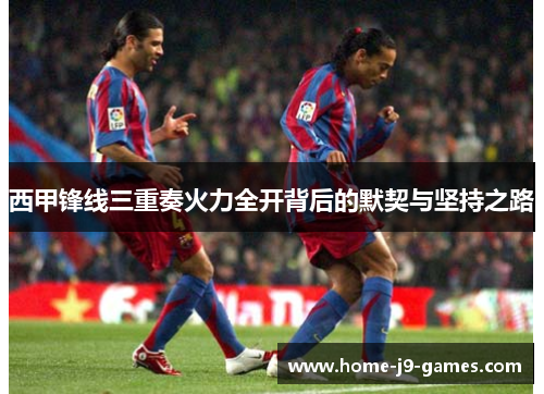 西甲锋线三重奏火力全开背后的默契与坚持之路