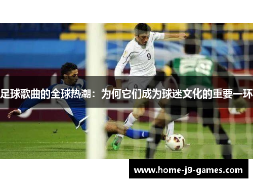 足球歌曲的全球热潮：为何它们成为球迷文化的重要一环