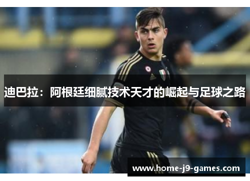 迪巴拉:阿根廷细腻技术天才的崛起与足球之路 迪巴拉:阿根廷细腻技术天才的崛起与足球之路