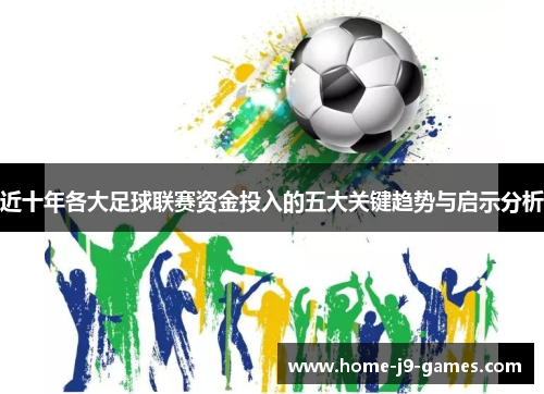 近十年各大足球联赛资金投入的五大关键趋势与启示分析 近十年各大足球联赛资金投入的五大关键趋势与启示分析