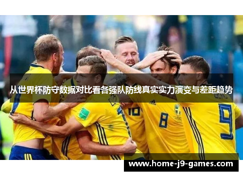 从世界杯防守数据对比看各强队防线真实实力演变与差距趋势 从世界杯防守数据对比看各强队防线真实实力演变与差距趋势