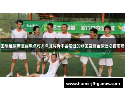 国际足球友谊赛焦点对决深度解析不容错过的绿茵盛宴全球迷必看前瞻 国际足球友谊赛焦点对决深度解析不容错过的绿茵盛宴全球迷必看前瞻