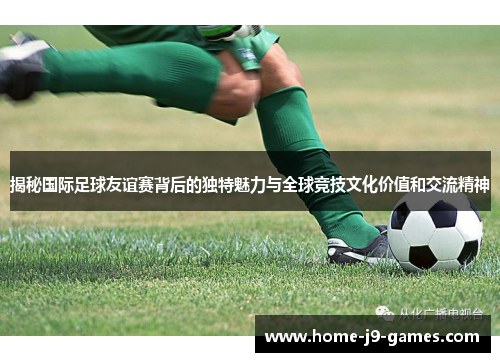 揭秘国际足球友谊赛背后的独特魅力与全球竞技文化价值和交流精神 揭秘国际足球友谊赛背后的独特魅力与全球竞技文化价值和交流精神