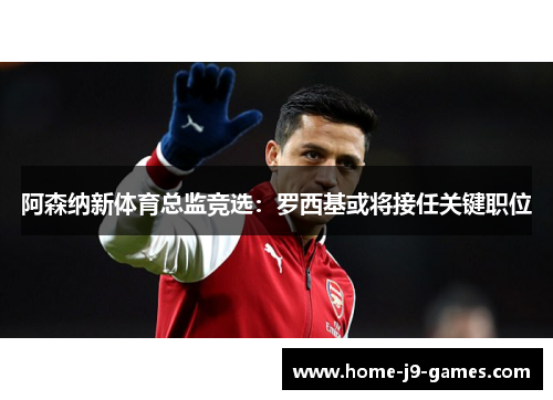 阿森纳新体育总监竞选:罗西基或将接任关键职位 阿森纳新体育总监竞选:罗西基或将接任关键职位