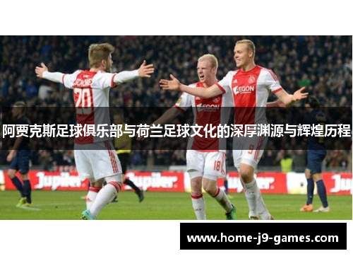 阿贾克斯足球俱乐部与荷兰足球文化的深厚渊源与辉煌历程 阿贾克斯足球俱乐部与荷兰足球文化的深厚渊源与辉煌历程