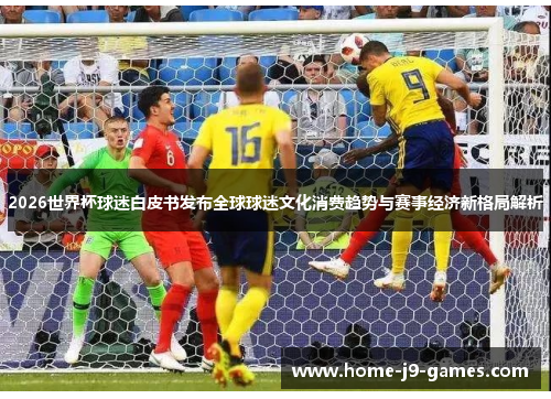2026世界杯球迷白皮书发布全球球迷文化消费趋势与赛事经济新格局解析