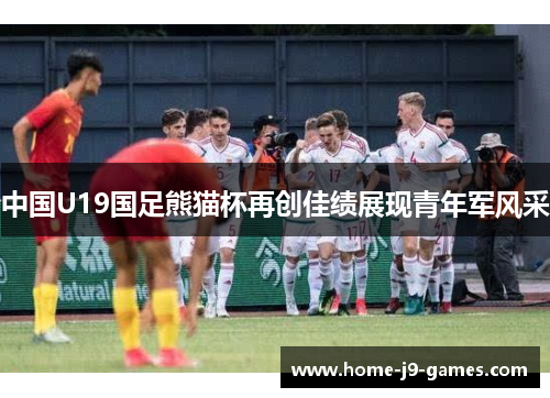 中国U19国足熊猫杯再创佳绩展现青年军风采